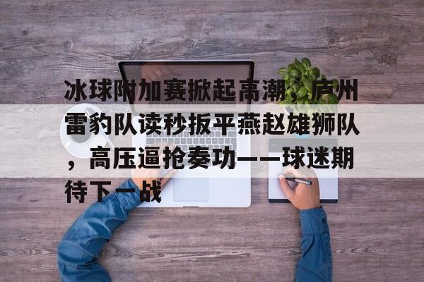 爱游戏体育-冰球附加赛掀起高潮,庐州雷豹队读秒扳平燕赵雄狮队,高压逼抢奏功——球迷期待下一战的简单介绍